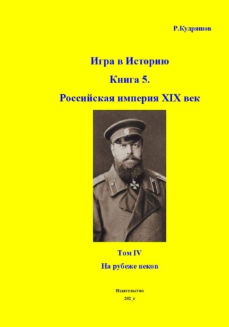 Роман Кудряшов. Игра в Историю. Книга 5. Российская империя XIX век. Том IV. На рубеже веков