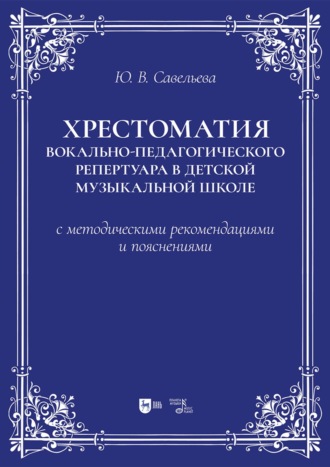 Ю. В. Савельева. Хрестоматия вокально-педагогического репертуара в детской музыкальной школе с методическими рекомендациями и пояснениями. Учебно-методическое пособие. 2-е издание, стереотипное