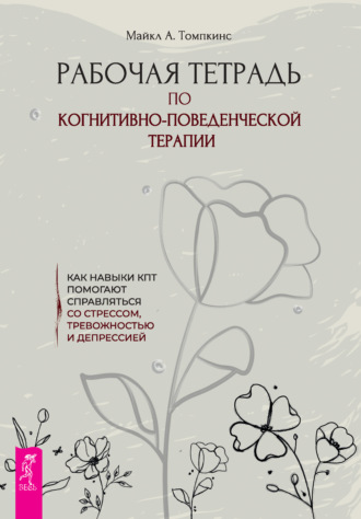 Майкл А. Томпкинс. Рабочая тетрадь по когнитивно-поведенческой терапии. Как навыки КПТ помогают справляться со стрессом, тревожностью и депрессией