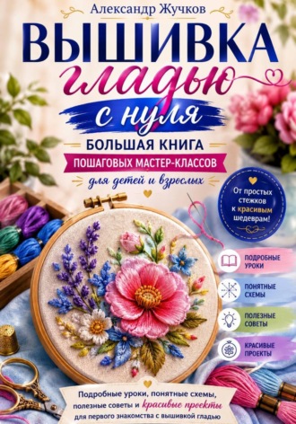 Александр Жучков. Вышивка гладью с нуля. Большая книга пошаговых мастер-классов для детей и взрослых