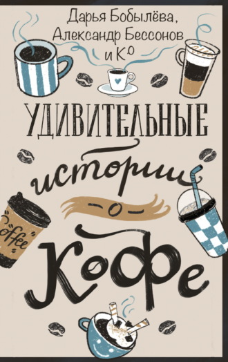 Дарья Бобылёва. Удивительные истории о кофе