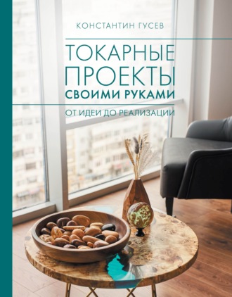 Константин Гусев. Токарные проекты своими руками. От идеи до реализации