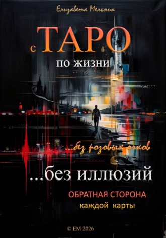 Елизавета Мельник. С ТАРО по жизни без розовых очков, без иллюзий. Обратная сторона каждой карты