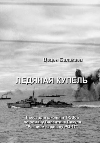 Цецен Алексеевич Балакаев. Ледяная купель. Пьеса для школы и ТЮЗов по роману Валентина Пикуля «Реквием каравану PQ-17»