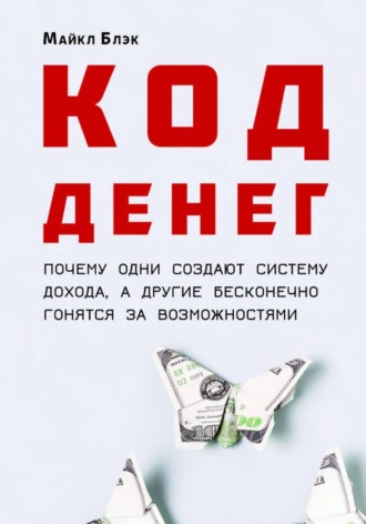 Майкл Блэк. КОД ДЕНЕГ: почему одни создают систему дохода, а другие бесконечно гонятся за возможностями
