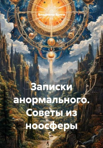 Владимир Волга. Записки анормального. Советы из ноосферы