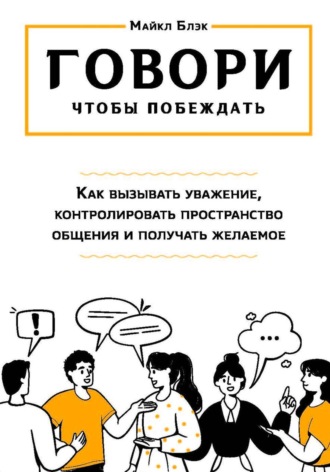 Майкл Блэк. ГОВОРИ, ЧТОБЫ ПОБЕЖДАТЬ: как вызывать уважение, контролировать общение и получать желаемое