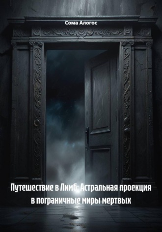 Сома Алогос. Путешествие в Лимб: Астральная проекция в пограничные миры мертвых