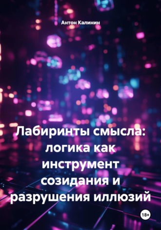 . Лабиринты смысла: логика как инструмент созидания и разрушения иллюзий