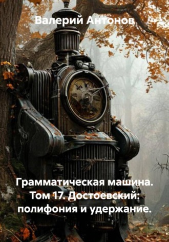 Валерий Антонов. Грамматическая машина. Том 17. Достоевский: полифония и удержание