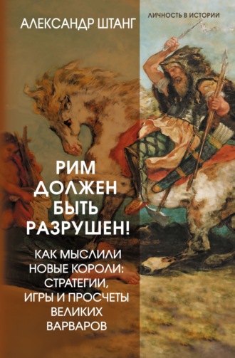 Александр Штанг. Рим должен быть разрушен! Как мыслили новые короли: стратегии, игры и просчеты великих варваров