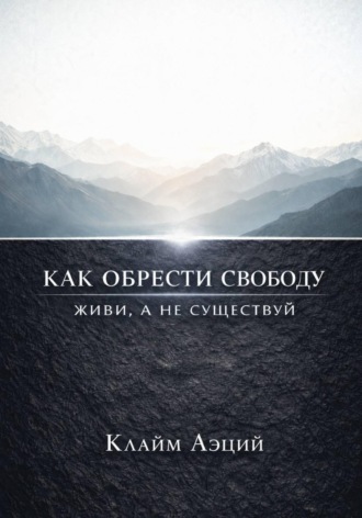 Клайм Аэций. Как обрести свободу: Живи, а не существуй