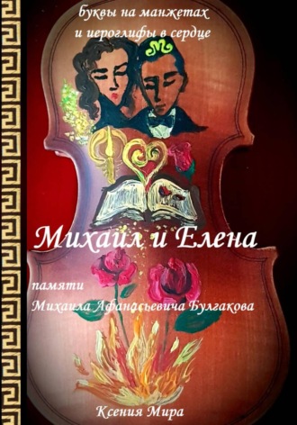 Ксения Мира. Михаил и Елена. Памяти Михаила Афанасьевича Булгакова. Буквы на манжетах и иероглифы в сердце