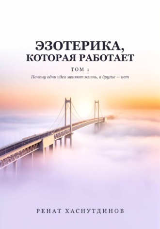 . ЭЗОТЕРИКА, КОТОРАЯ РАБОТАЕТ: Том 1. Почему одни идеи меняют Жизнь, а другие нет