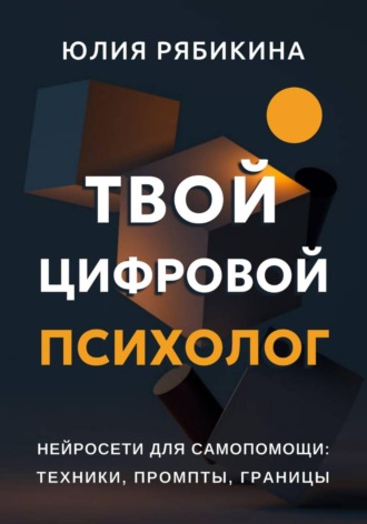 Юлия Рябикина. Твой цифровой психолог. Нейросети для самопомощи: техники, промпты, границы