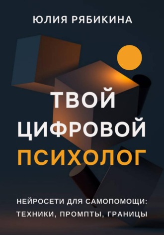Юлия Рябикина. Твой цифровой психолог. Нейросети для самопомощи: техники, промпты, границы