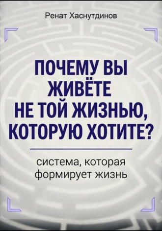 Ренат Хаснутдинов. Почему вы живете не той жизнью, которую хотите? Система, которая формирует Жизнь