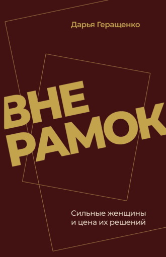Дарья Геращенко. Вне рамок. Сильные женщины и цена их решений