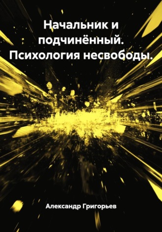 Александр Викторович Григорьев. Начальник и подчинённый. Психология несвободы