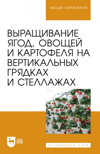 . Выращивание ягод, овощей и картофеля на вертикальных грядках и стеллажах. Учебное пособие для вузов. 3-е издание, стереотипное
