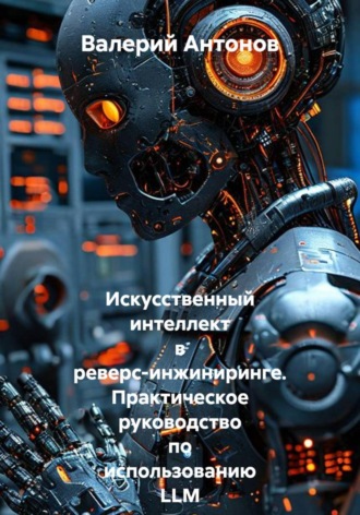 Валерий Антонов. Искусственный интеллект в реверс-инжиниринге. Практическое руководство по использованию LLM в анализе вредоносного ПО, поиске уязвимостей и рефакторинге прошивок.