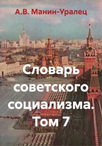 А.В. Манин-Уралец. Словарь советского социализма. Том 7