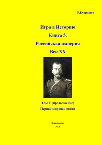 Роман Кудряшов. Игра в историю. Книга 5. Российская империя ХХ век. Том V (продолжение). Первая мировая война
