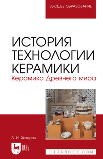 А. И. Захаров. История технологии керамики. Керамика Древнего мира. Учебное пособие для вузов. 3-е издание, стереотипное