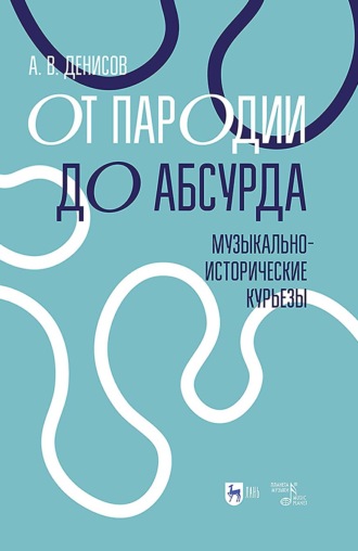 Андрей Владимирович Денисов. От пародии до абсурда. Музыкально-исторические курьезы. Учебное пособие. 2-е издание, стереотипное