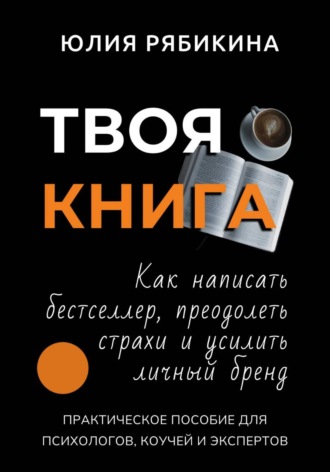 Юлия Рябикина. Твоя книга. Как написать бестселлер, преодолеть страхи и усилить личный бренд. Практическое пособие для психологов, коучей и экспертов
