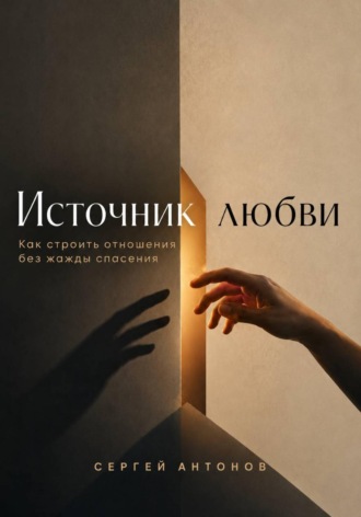 Сергей Антонов. Источник любви. Как строить отношения без жажды спасения