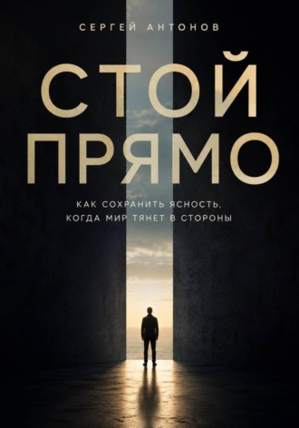 Сергей Антонов. Стой прямо. Как сохранить ясность, когда мир тянет в стороны