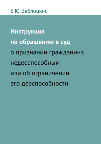 Е. Ю. Заблоцкис. Инструкция по обращению в суд о признании гражданина недееспособным или об ограничении его дееспособности