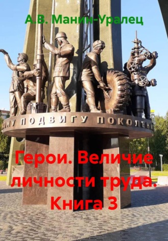 А.В. Манин-Уралец. Герои. Величие личности труда. Книга 3