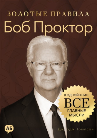 Джордж Дж. Томпсон. Боб Проктор. Золотые правила. Все главные мысли в одной книге