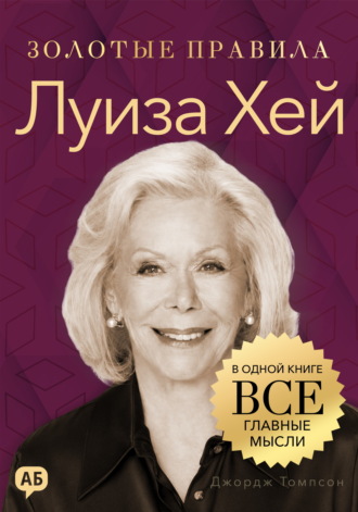 Джордж Дж. Томпсон. Луиза Хей. Золотые правила. Все главные мысли в одной книге