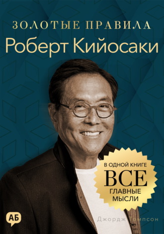 Джордж Дж. Томпсон. Роберт Кийосаки. Золотые правила. Все главные мысли в одной книге