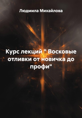 Людмила Михайлова. Восковые отливки от новичка до профи. Курс лекций