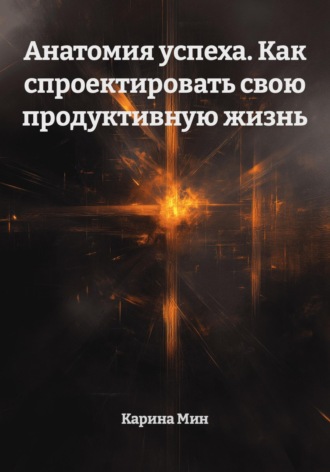 Карина Мин. Анатомия успеха. Как спроектировать свою продуктивную жизнь