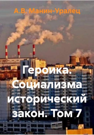 А.В. Манин-Уралец. Героика. Социализма исторический закон. Том 7