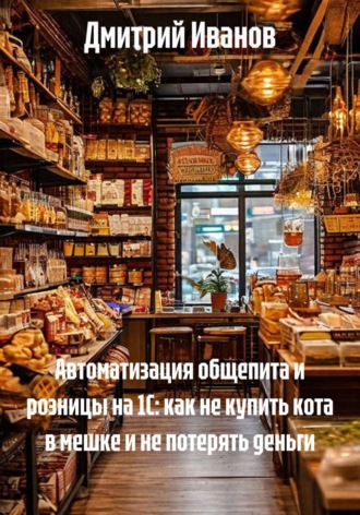 Дмитрий Иванов. Автоматизация общепита и розницы на 1С: как не купить кота в мешке и не потерять деньги