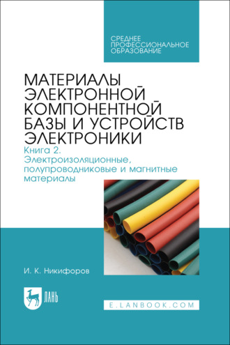 И. К. Никифоров. Материалы электронной компонентной базы и устройств электроники. Книга 2. Электроизоляционные, полупроводниковые и магнитные материалы. Учебное пособие для СПО
