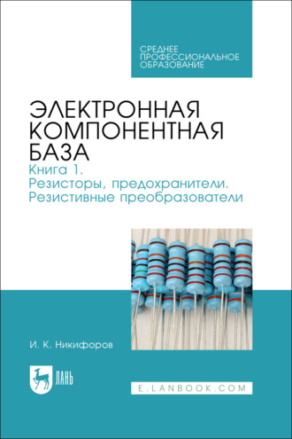 И. К. Никифоров. Электронная компонентная база. Книга 1. Резисторы, предохранители. Резистивные преобразователи. Учебное пособие для СПО