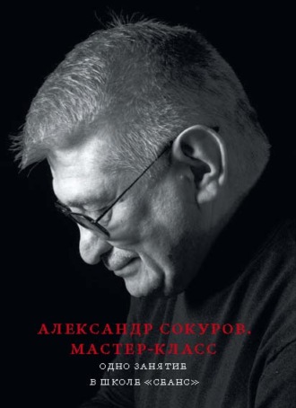 Группа авторов. Александр Сокуров. Мастер-класс. Одно занятие в школе «Сеанс»