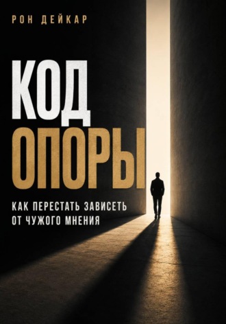 Рон Дейкар. Код Опоры. Как перестать зависеть от чужого мнения