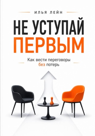 Илья Лейн. Не уступай первым. Как вести переговоры без потерь