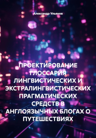 Александр Ульянов. ПРОЕКТИРОВАНИЕ ГЛОССАРИЯ ЛИНГВИСТИЧЕСКИХ И ЭКСТРАЛИНГВИСТИЧЕСКИХ ПРАГМАТИЧЕСКИХ СРЕДСТВ В АНГЛОЯЗЫЧНЫХ БЛОГАХ О ПУТЕШЕСТВИЯХ