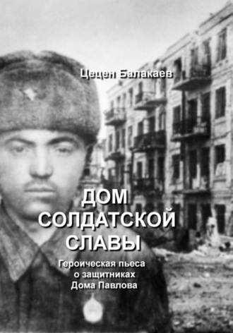 Цецен Алексеевич Балакаев. Дом солдатской славы. Пьеса о защитниках Дома Павлова