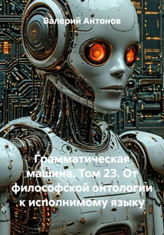 Валерий Антонов. Грамматическая машина. Том 23. От философской онтологии к исполнимому языку