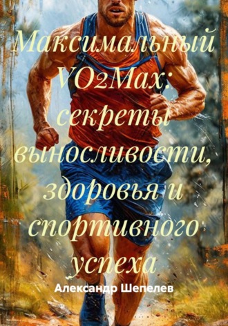 Александр Шепелев. Максимальный VO2Max: секреты выносливости, здоровья и спортивного успеха